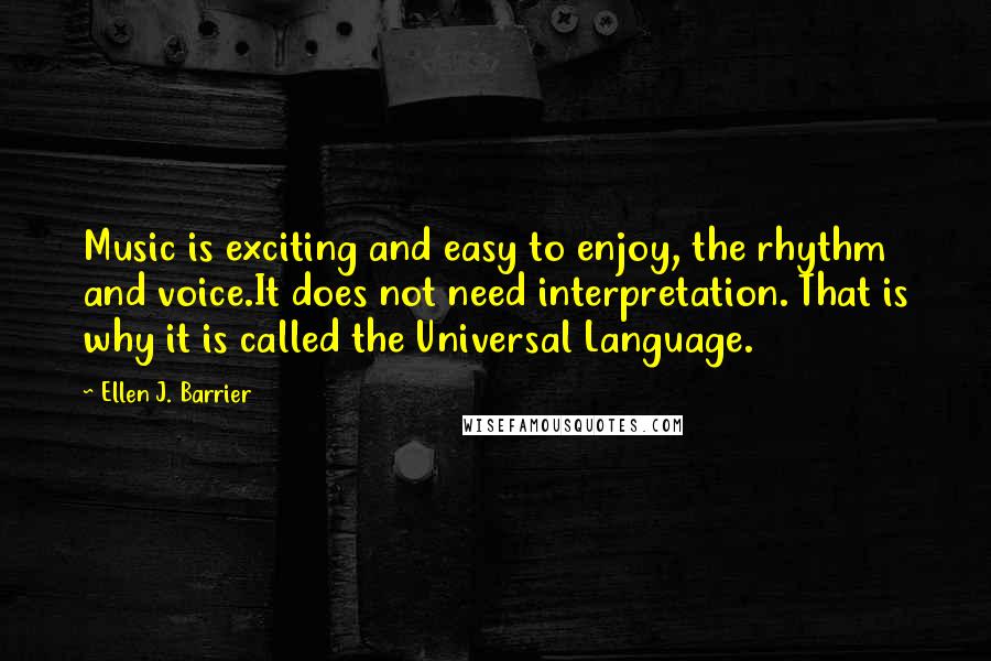 Ellen J. Barrier Quotes: Music is exciting and easy to enjoy, the rhythm and voice.It does not need interpretation. That is why it is called the Universal Language.