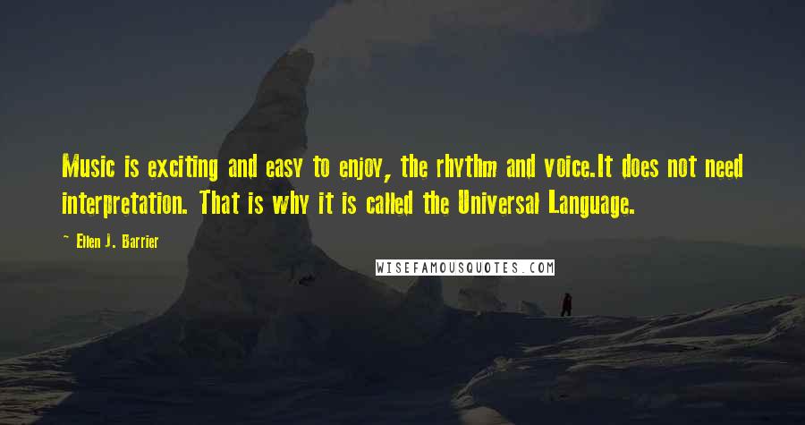 Ellen J. Barrier Quotes: Music is exciting and easy to enjoy, the rhythm and voice.It does not need interpretation. That is why it is called the Universal Language.