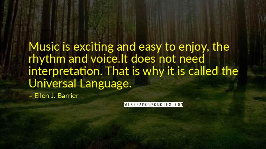 Ellen J. Barrier Quotes: Music is exciting and easy to enjoy, the rhythm and voice.It does not need interpretation. That is why it is called the Universal Language.