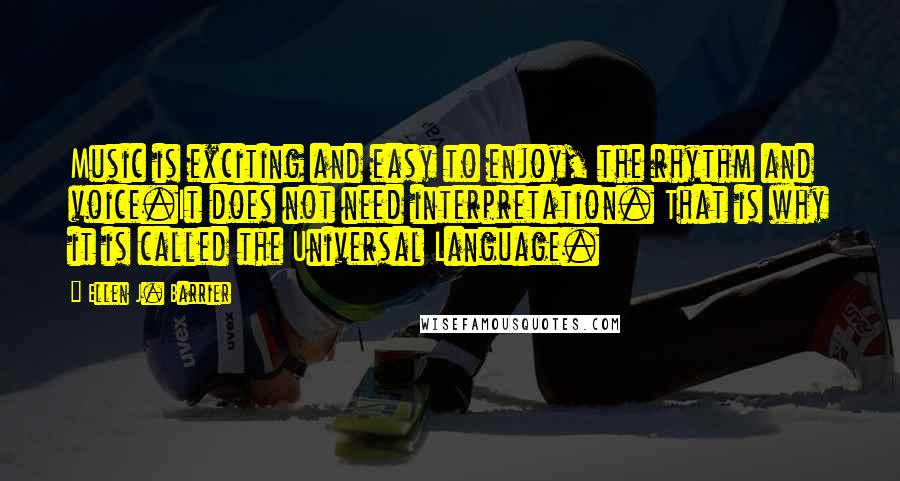 Ellen J. Barrier Quotes: Music is exciting and easy to enjoy, the rhythm and voice.It does not need interpretation. That is why it is called the Universal Language.