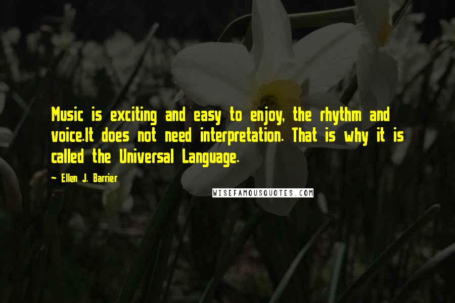 Ellen J. Barrier Quotes: Music is exciting and easy to enjoy, the rhythm and voice.It does not need interpretation. That is why it is called the Universal Language.