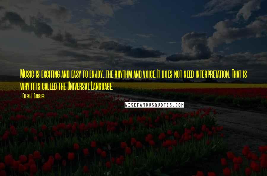 Ellen J. Barrier Quotes: Music is exciting and easy to enjoy, the rhythm and voice.It does not need interpretation. That is why it is called the Universal Language.