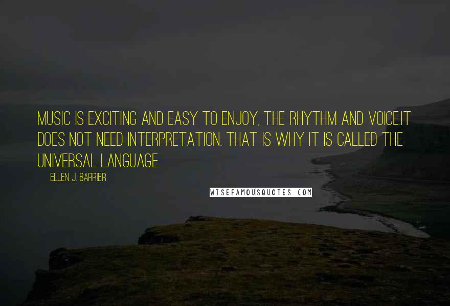 Ellen J. Barrier Quotes: Music is exciting and easy to enjoy, the rhythm and voice.It does not need interpretation. That is why it is called the Universal Language.