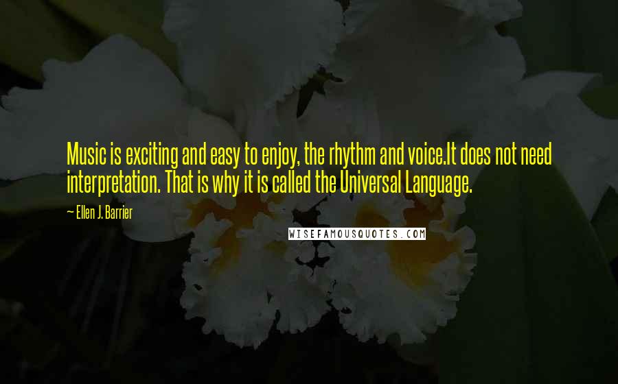 Ellen J. Barrier Quotes: Music is exciting and easy to enjoy, the rhythm and voice.It does not need interpretation. That is why it is called the Universal Language.