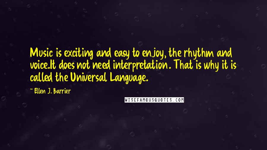 Ellen J. Barrier Quotes: Music is exciting and easy to enjoy, the rhythm and voice.It does not need interpretation. That is why it is called the Universal Language.
