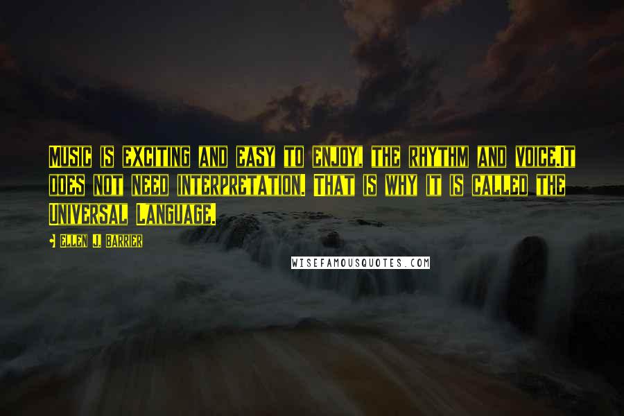Ellen J. Barrier Quotes: Music is exciting and easy to enjoy, the rhythm and voice.It does not need interpretation. That is why it is called the Universal Language.
