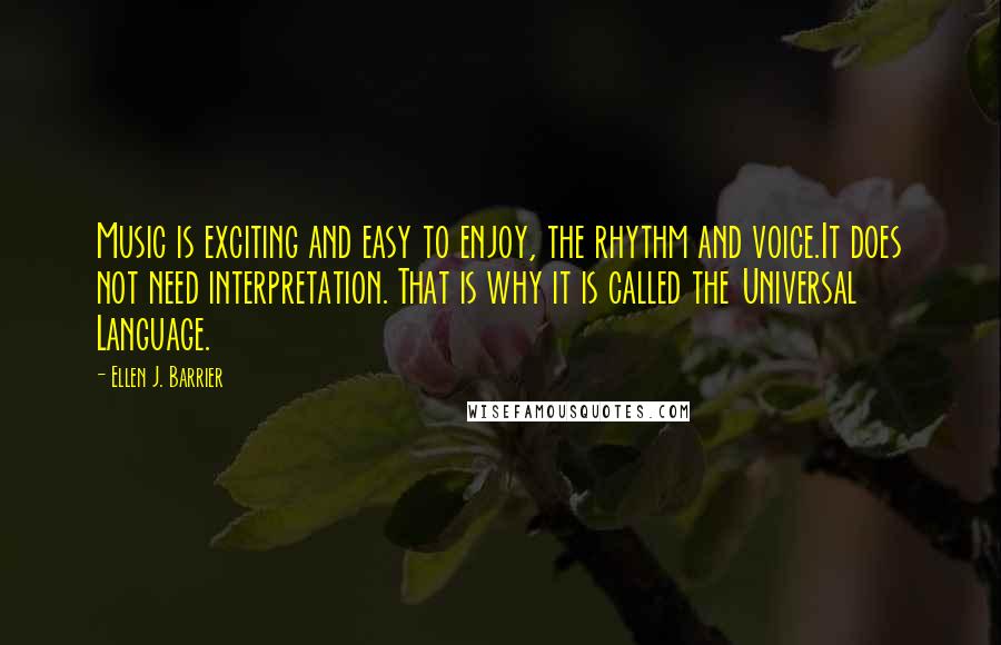 Ellen J. Barrier Quotes: Music is exciting and easy to enjoy, the rhythm and voice.It does not need interpretation. That is why it is called the Universal Language.