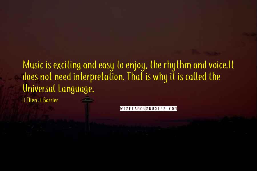 Ellen J. Barrier Quotes: Music is exciting and easy to enjoy, the rhythm and voice.It does not need interpretation. That is why it is called the Universal Language.