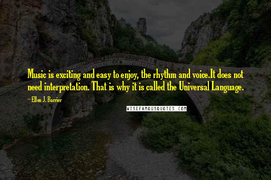 Ellen J. Barrier Quotes: Music is exciting and easy to enjoy, the rhythm and voice.It does not need interpretation. That is why it is called the Universal Language.