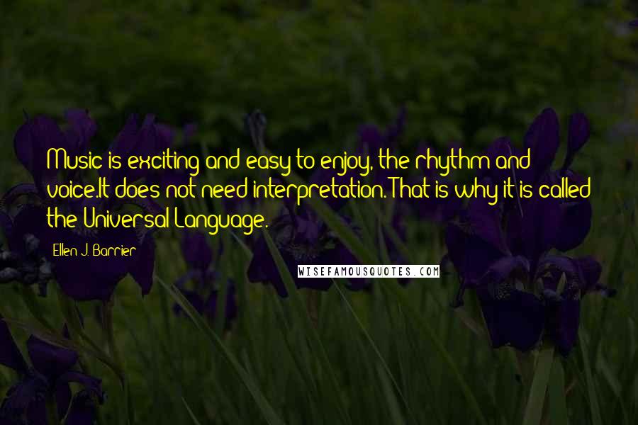 Ellen J. Barrier Quotes: Music is exciting and easy to enjoy, the rhythm and voice.It does not need interpretation. That is why it is called the Universal Language.