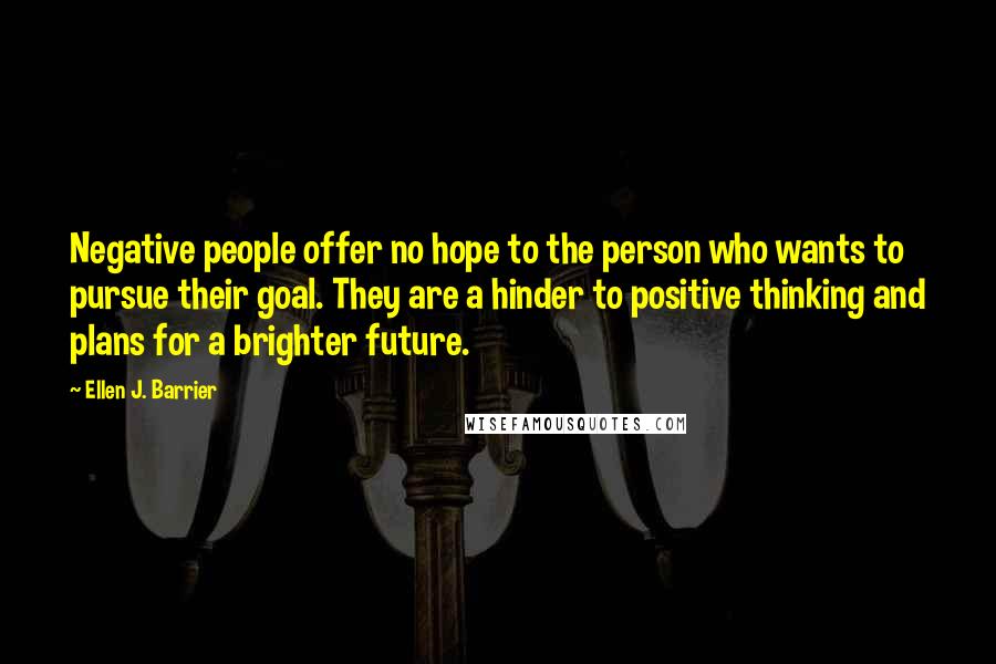 Ellen J. Barrier Quotes: Negative people offer no hope to the person who wants to pursue their goal. They are a hinder to positive thinking and plans for a brighter future.