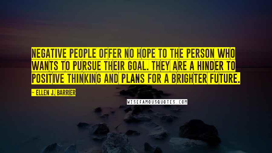 Ellen J. Barrier Quotes: Negative people offer no hope to the person who wants to pursue their goal. They are a hinder to positive thinking and plans for a brighter future.