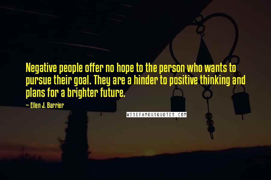 Ellen J. Barrier Quotes: Negative people offer no hope to the person who wants to pursue their goal. They are a hinder to positive thinking and plans for a brighter future.