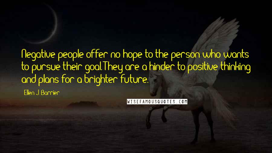 Ellen J. Barrier Quotes: Negative people offer no hope to the person who wants to pursue their goal. They are a hinder to positive thinking and plans for a brighter future.