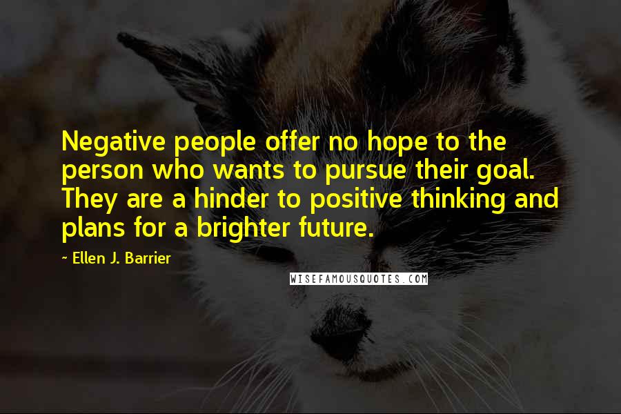 Ellen J. Barrier Quotes: Negative people offer no hope to the person who wants to pursue their goal. They are a hinder to positive thinking and plans for a brighter future.