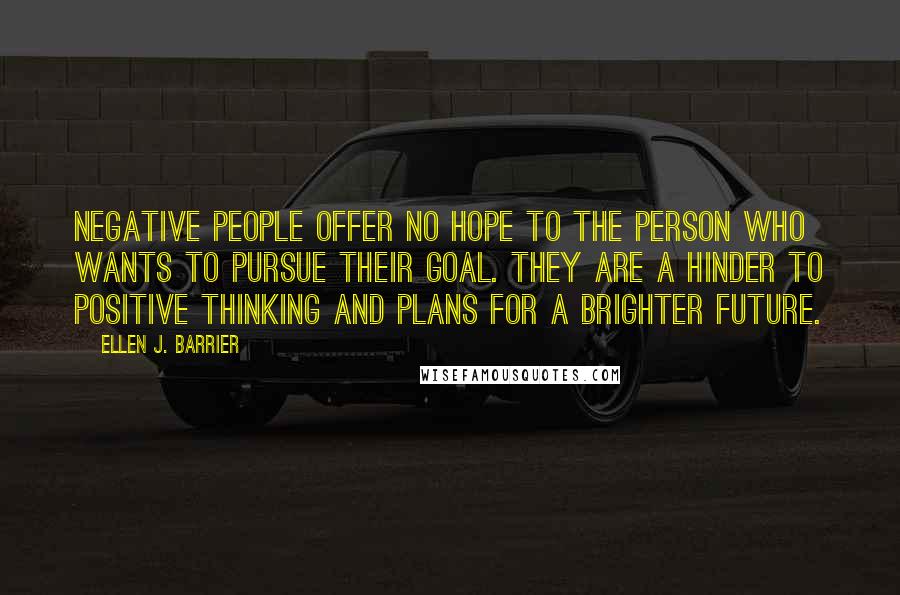 Ellen J. Barrier Quotes: Negative people offer no hope to the person who wants to pursue their goal. They are a hinder to positive thinking and plans for a brighter future.