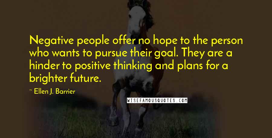 Ellen J. Barrier Quotes: Negative people offer no hope to the person who wants to pursue their goal. They are a hinder to positive thinking and plans for a brighter future.