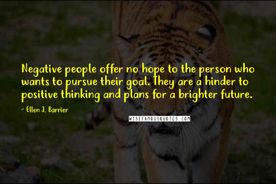 Ellen J. Barrier Quotes: Negative people offer no hope to the person who wants to pursue their goal. They are a hinder to positive thinking and plans for a brighter future.