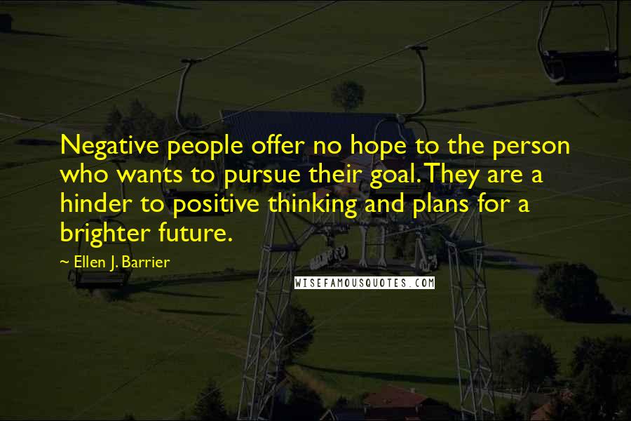 Ellen J. Barrier Quotes: Negative people offer no hope to the person who wants to pursue their goal. They are a hinder to positive thinking and plans for a brighter future.