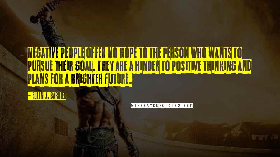 Ellen J. Barrier Quotes: Negative people offer no hope to the person who wants to pursue their goal. They are a hinder to positive thinking and plans for a brighter future.