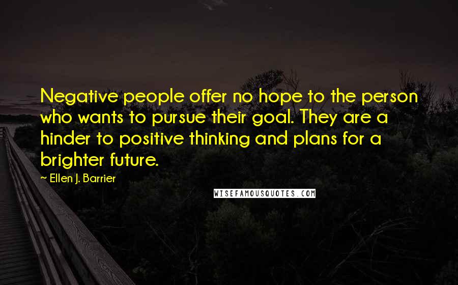 Ellen J. Barrier Quotes: Negative people offer no hope to the person who wants to pursue their goal. They are a hinder to positive thinking and plans for a brighter future.