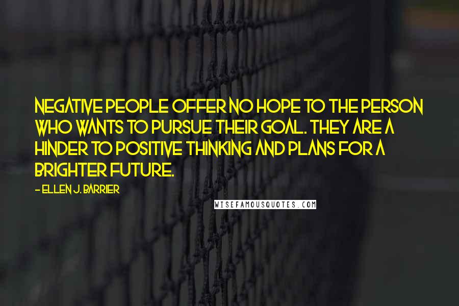 Ellen J. Barrier Quotes: Negative people offer no hope to the person who wants to pursue their goal. They are a hinder to positive thinking and plans for a brighter future.