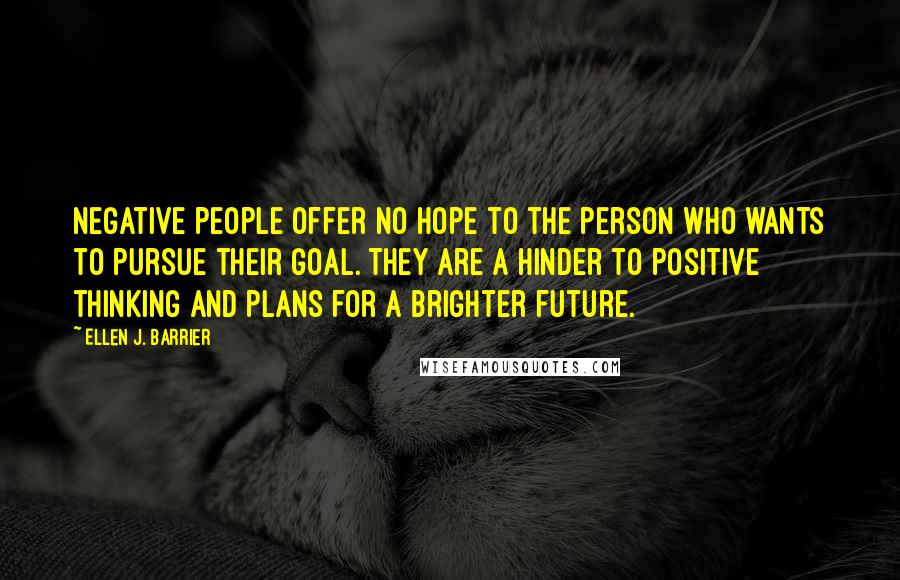 Ellen J. Barrier Quotes: Negative people offer no hope to the person who wants to pursue their goal. They are a hinder to positive thinking and plans for a brighter future.