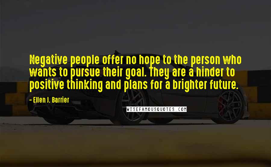 Ellen J. Barrier Quotes: Negative people offer no hope to the person who wants to pursue their goal. They are a hinder to positive thinking and plans for a brighter future.