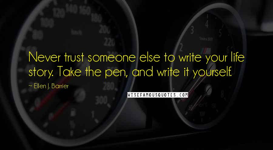 Ellen J. Barrier Quotes: Never trust someone else to write your life story. Take the pen, and write it yourself.