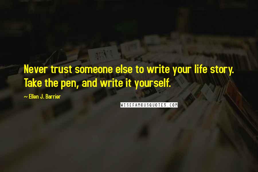 Ellen J. Barrier Quotes: Never trust someone else to write your life story. Take the pen, and write it yourself.