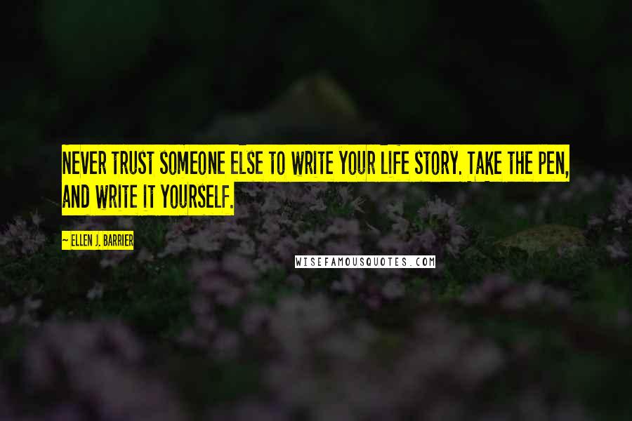 Ellen J. Barrier Quotes: Never trust someone else to write your life story. Take the pen, and write it yourself.