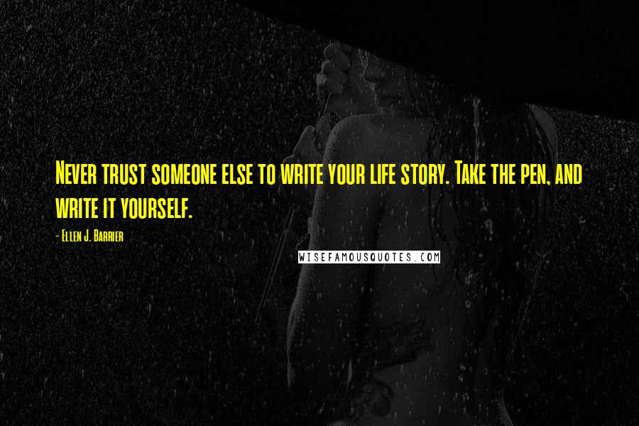 Ellen J. Barrier Quotes: Never trust someone else to write your life story. Take the pen, and write it yourself.