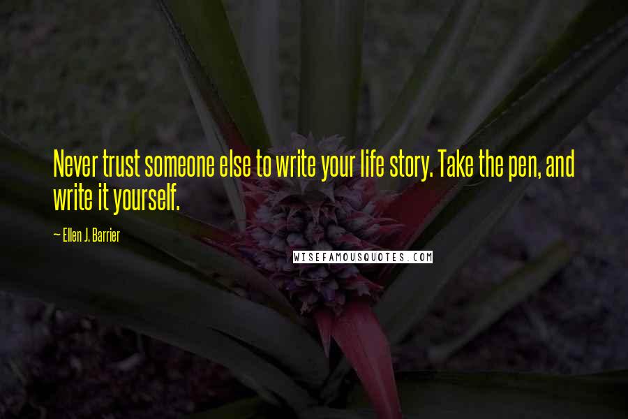 Ellen J. Barrier Quotes: Never trust someone else to write your life story. Take the pen, and write it yourself.