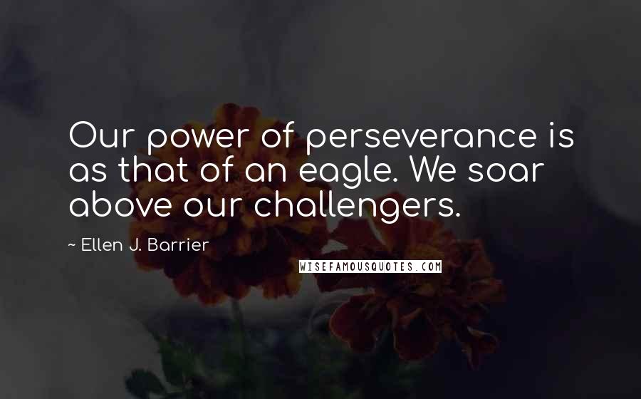 Ellen J. Barrier Quotes: Our power of perseverance is as that of an eagle. We soar above our challengers.