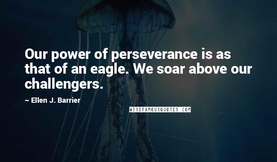 Ellen J. Barrier Quotes: Our power of perseverance is as that of an eagle. We soar above our challengers.