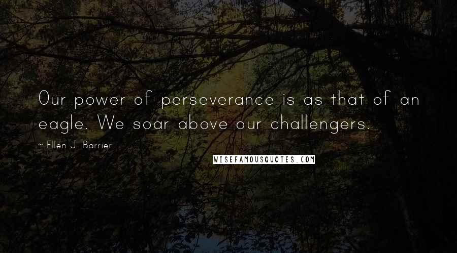 Ellen J. Barrier Quotes: Our power of perseverance is as that of an eagle. We soar above our challengers.