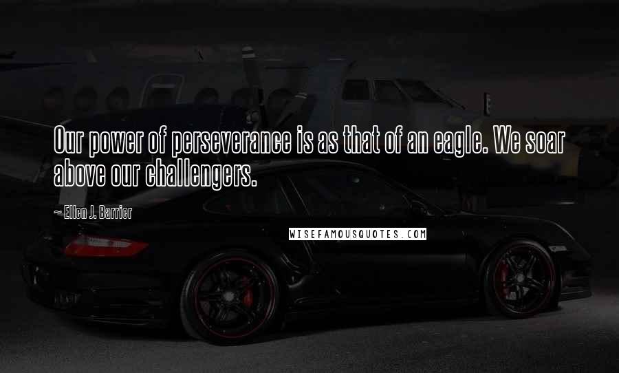 Ellen J. Barrier Quotes: Our power of perseverance is as that of an eagle. We soar above our challengers.