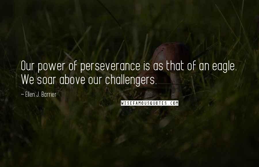 Ellen J. Barrier Quotes: Our power of perseverance is as that of an eagle. We soar above our challengers.