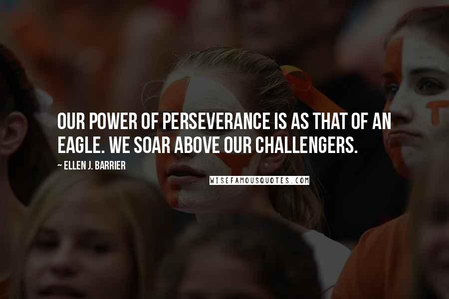 Ellen J. Barrier Quotes: Our power of perseverance is as that of an eagle. We soar above our challengers.