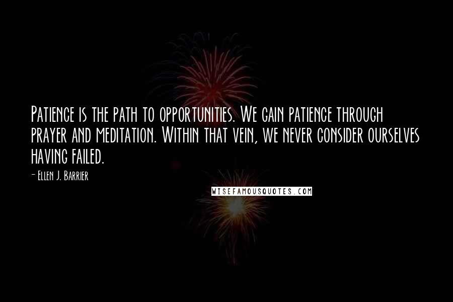 Ellen J. Barrier Quotes: Patience is the path to opportunities. We gain patience through prayer and meditation. Within that vein, we never consider ourselves having failed.