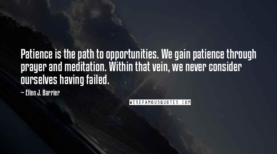 Ellen J. Barrier Quotes: Patience is the path to opportunities. We gain patience through prayer and meditation. Within that vein, we never consider ourselves having failed.