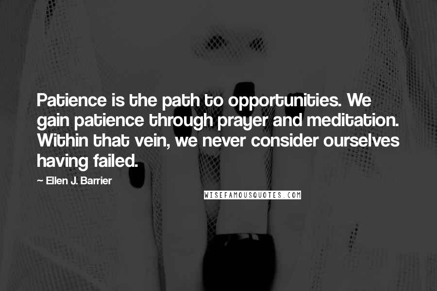 Ellen J. Barrier Quotes: Patience is the path to opportunities. We gain patience through prayer and meditation. Within that vein, we never consider ourselves having failed.