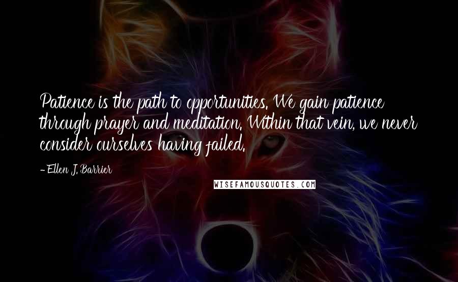 Ellen J. Barrier Quotes: Patience is the path to opportunities. We gain patience through prayer and meditation. Within that vein, we never consider ourselves having failed.