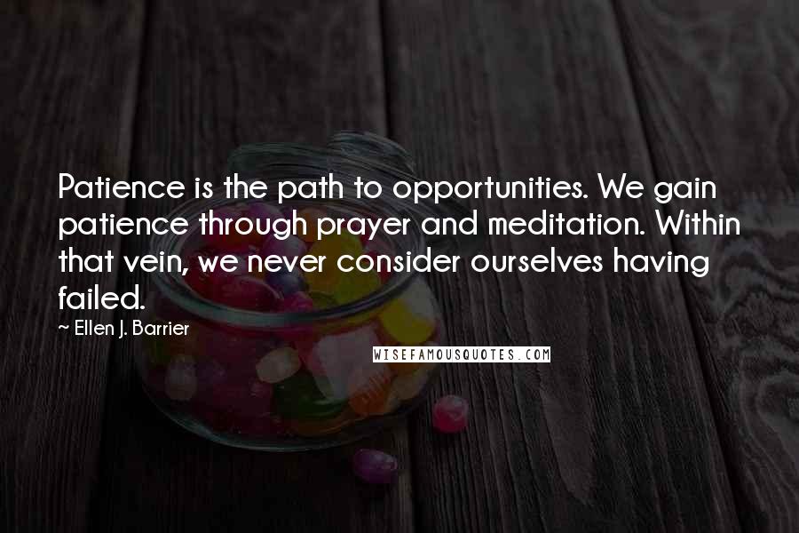 Ellen J. Barrier Quotes: Patience is the path to opportunities. We gain patience through prayer and meditation. Within that vein, we never consider ourselves having failed.