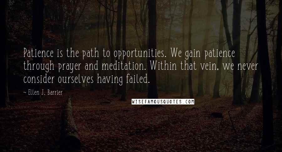 Ellen J. Barrier Quotes: Patience is the path to opportunities. We gain patience through prayer and meditation. Within that vein, we never consider ourselves having failed.