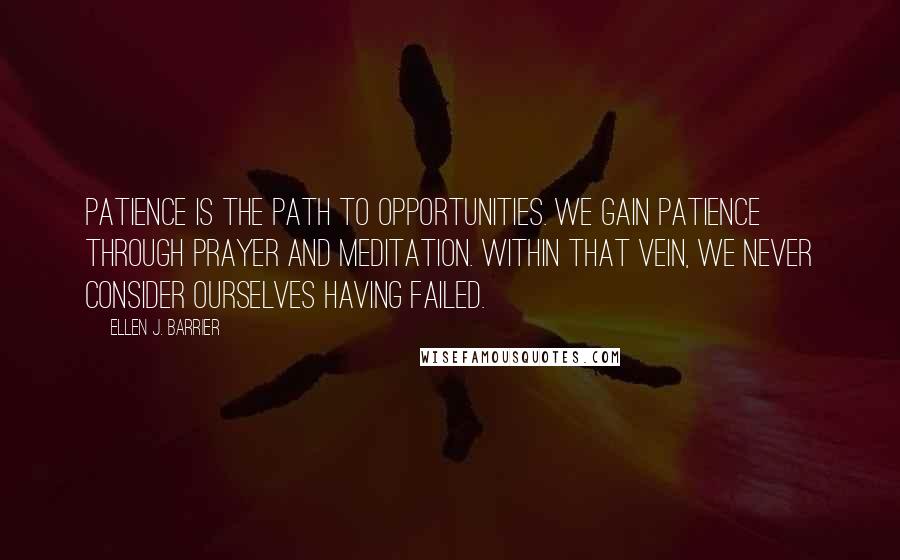 Ellen J. Barrier Quotes: Patience is the path to opportunities. We gain patience through prayer and meditation. Within that vein, we never consider ourselves having failed.