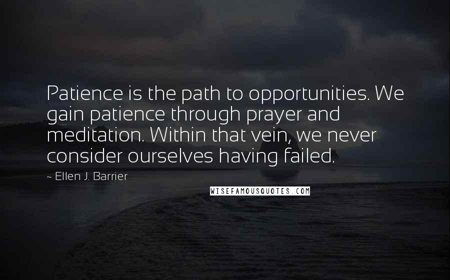 Ellen J. Barrier Quotes: Patience is the path to opportunities. We gain patience through prayer and meditation. Within that vein, we never consider ourselves having failed.