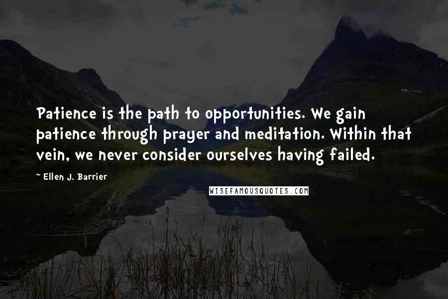 Ellen J. Barrier Quotes: Patience is the path to opportunities. We gain patience through prayer and meditation. Within that vein, we never consider ourselves having failed.