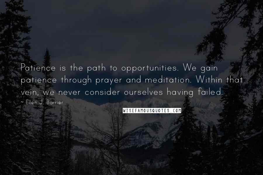 Ellen J. Barrier Quotes: Patience is the path to opportunities. We gain patience through prayer and meditation. Within that vein, we never consider ourselves having failed.