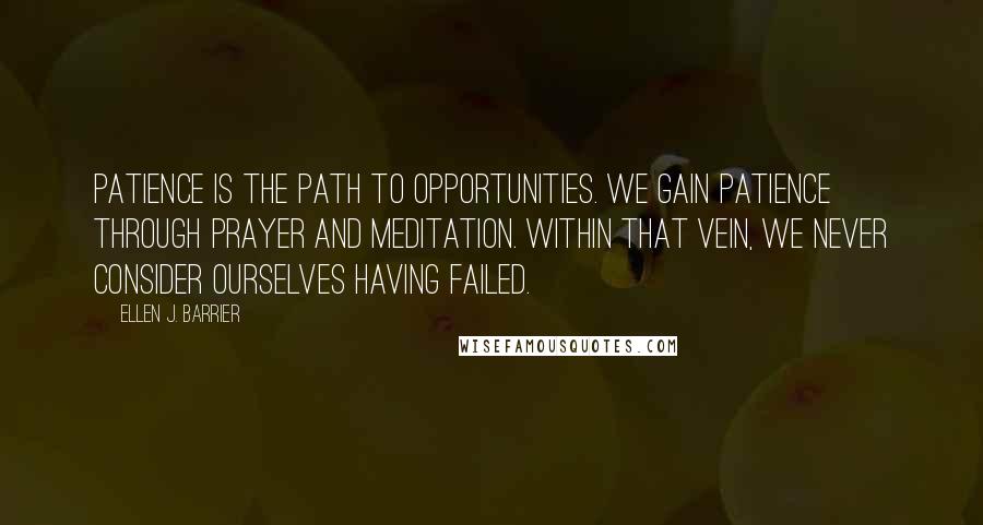 Ellen J. Barrier Quotes: Patience is the path to opportunities. We gain patience through prayer and meditation. Within that vein, we never consider ourselves having failed.